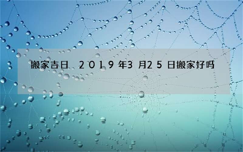 搬家吉日 2019年3月25日搬家好吗